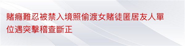 賭癮難忍被禁入境照偷渡女賭徒匿居友人單位遇突擊稽查斷正