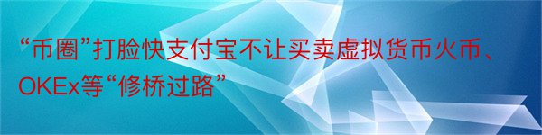 “币圈”打脸快支付宝不让买卖虚拟货币火币、OKEx等“修桥过路”