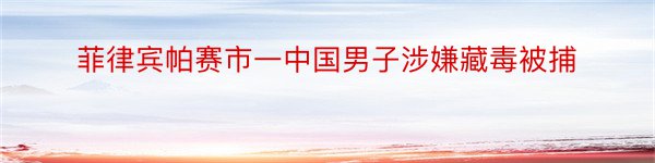 菲律宾帕赛市一中国男子涉嫌藏毒被捕