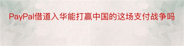 PayPal借道入华能打赢中国的这场支付战争吗