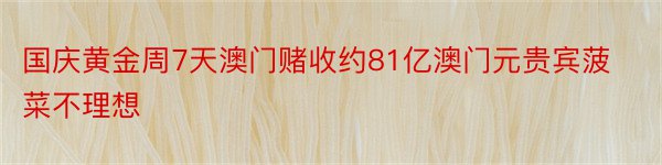 国庆黄金周7天澳门赌收约81亿澳门元贵宾菠菜不理想