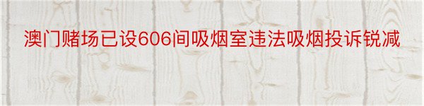 澳门赌场已设606间吸烟室违法吸烟投诉锐减