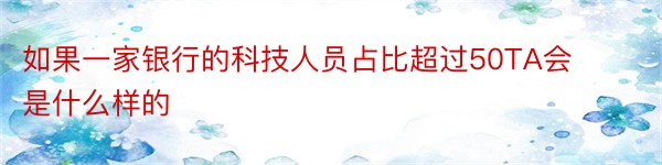 如果一家银行的科技人员占比超过50TA会是什么样的