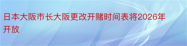 日本大阪市长大阪更改开赌时间表将2026年开放