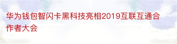 华为钱包智闪卡黑科技亮相2019互联互通合作者大会