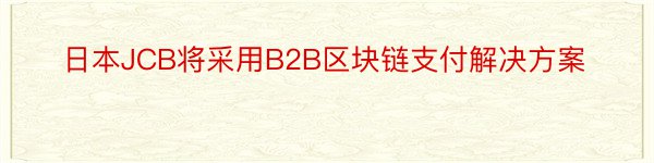 日本JCB将采用B2B区块链支付解决方案