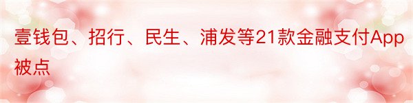 壹钱包、招行、民生、浦发等21款金融支付App被点