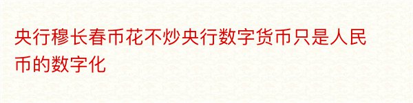 央行穆长春币花不炒央行数字货币只是人民币的数字化