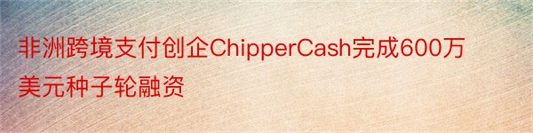 非洲跨境支付创企ChipperCash完成600万美元种子轮融资