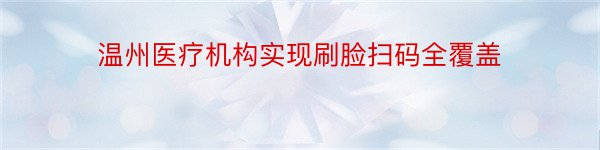 温州医疗机构实现刷脸扫码全覆盖