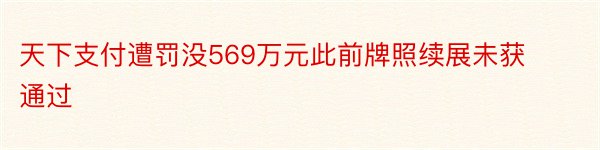 天下支付遭罚没569万元此前牌照续展未获通过