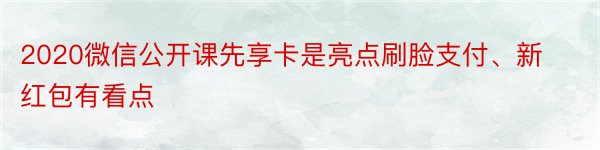 2020微信公开课先享卡是亮点刷脸支付、新红包有看点