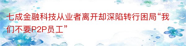 七成金融科技从业者离开却深陷转行困局“我们不要P2P员工”