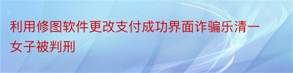 利用修图软件更改支付成功界面诈骗乐清一女子被判刑