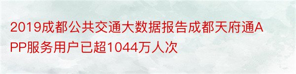 2019成都公共交通大数据报告成都天府通APP服务用户已超1044万人次