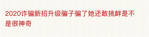 2020诈骗新招升级骗子骗了她还敢挑衅是不是很神奇