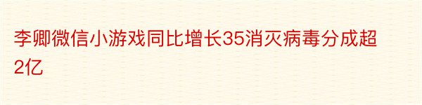 李卿微信小游戏同比增长35消灭病毒分成超2亿