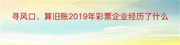 寻风口、算旧账2019年彩票企业经历了什么