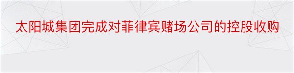 太阳城集团完成对菲律宾赌场公司的控股收购