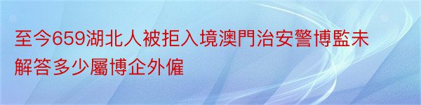 至今659湖北人被拒入境澳門治安警博監未解答多少屬博企外僱