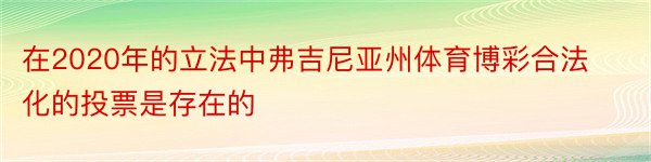 在2020年的立法中弗吉尼亚州体育博彩合法化的投票是存在的