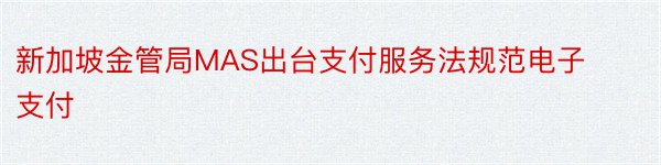 新加坡金管局MAS出台支付服务法规范电子支付