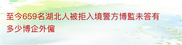 至今659名湖北人被拒入境警方博監未答有多少博企外僱