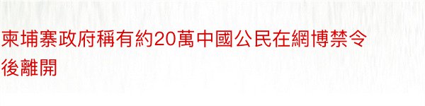 柬埔寨政府稱有約20萬中國公民在網博禁令後離開