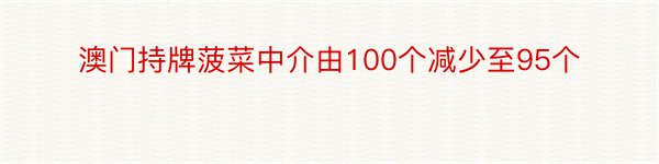 澳门持牌菠菜中介由100个减少至95个