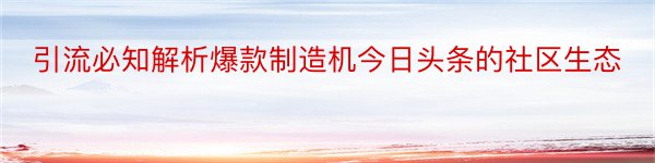 引流必知解析爆款制造机今日头条的社区生态