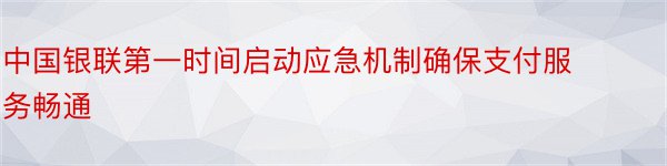 中国银联第一时间启动应急机制确保支付服务畅通