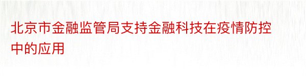 北京市金融监管局支持金融科技在疫情防控中的应用