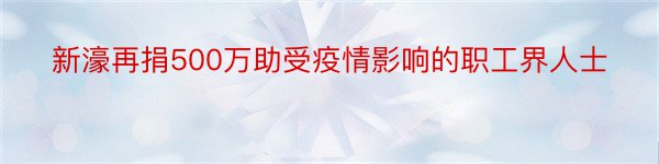 新濠再捐500万助受疫情影响的职工界人士