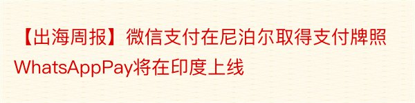 【出海周报】微信支付在尼泊尔取得支付牌照WhatsAppPay将在印度上线