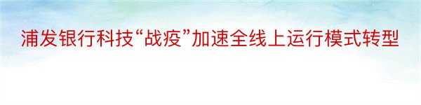 浦发银行科技“战疫”加速全线上运行模式转型