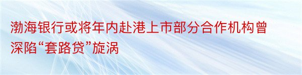 渤海银行或将年内赴港上市部分合作机构曾深陷“套路贷”旋涡