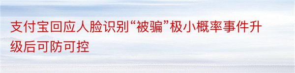 支付宝回应人脸识别“被骗”极小概率事件升级后可防可控