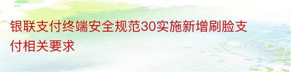 银联支付终端安全规范30实施新增刷脸支付相关要求