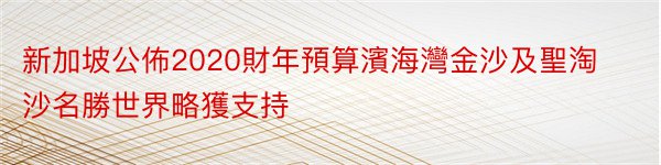 新加坡公佈2020財年預算濱海灣金沙及聖淘沙名勝世界略獲支持