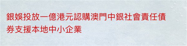 銀娛投放一億港元認購澳門中銀社會責任債券支援本地中小企業