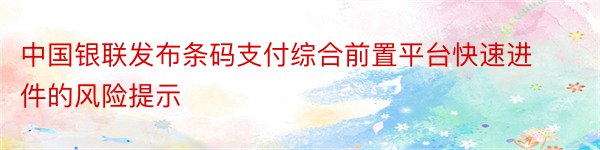 中国银联发布条码支付综合前置平台快速进件的风险提示