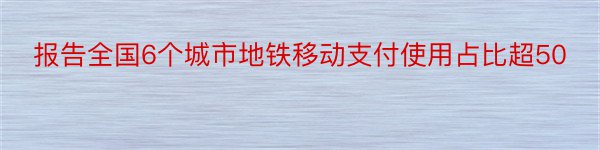 报告全国6个城市地铁移动支付使用占比超50