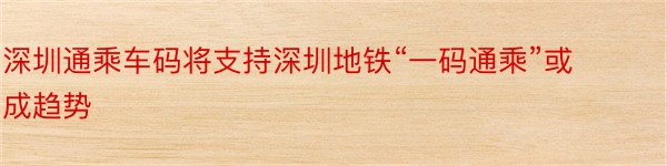 深圳通乘车码将支持深圳地铁“一码通乘”或成趋势