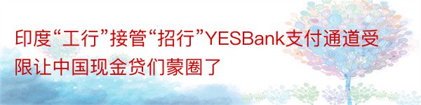 印度“工行”接管“招行”YESBank支付通道受限让中国现金贷们蒙圈了