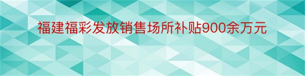 福建福彩发放销售场所补贴900余万元