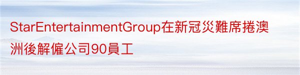 StarEntertainmentGroup在新冠災難席捲澳洲後解僱公司90員工