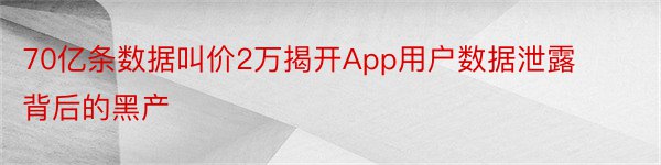 70亿条数据叫价2万揭开App用户数据泄露背后的黑产