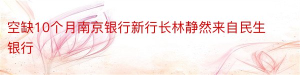 空缺10个月南京银行新行长林静然来自民生银行