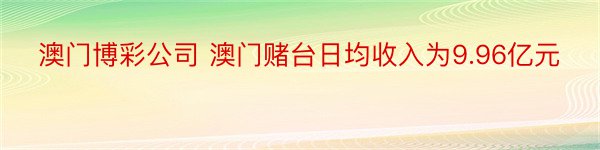 澳门博彩公司 澳门赌台日均收入为9.96亿元