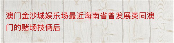 澳门金沙城娱乐场最近海南省曾发展类同澳门的赌场技俩后